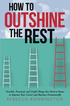 portada How to Outshine the Rest: Sensible, Practical, and Useful Things You Need to Know to Improve Your Career and Business Dramatically