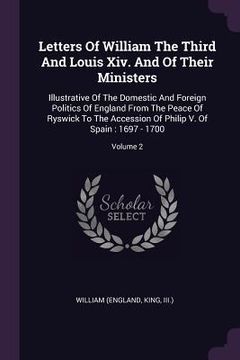 portada Letters Of William The Third And Louis Xiv. And Of Their Ministers: Illustrative Of The Domestic And Foreign Politics Of England From The Peace Of Rys (en Inglés)