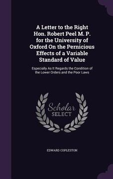 portada A Letter to the Right Hon. Robert Peel M. P. for the University of Oxford On the Pernicious Effects of a Variable Standard of Value: Especially As It (en Inglés)
