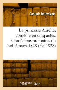 portada La princesse Aurélie, comédie en cinq actes et en vers. Comédiens ordinaires du Roi, 6 mars 1828 (in French)