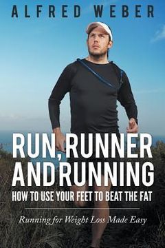 portada Run, Runner and Running: How to Use Your Feet to Beat the Fat: Running for Weight Loss Made Easy (in English)