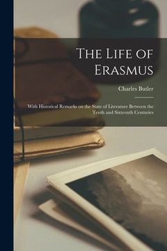 portada The Life of Erasmus: With Historical Remarks on the State of Literature Between the Tenth and Sixteenth Centuries (en Inglés)
