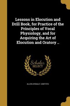 portada Lessons in Elocution and Drill Book, for Practice of the Principles of Vocal Physiology, and for Acquiring the Art of Elocution and Oratory .. (en Inglés)