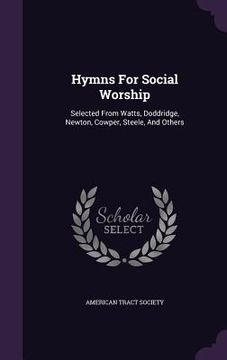 portada Hymns For Social Worship: Selected From Watts, Doddridge, Newton, Cowper, Steele, And Others (en Inglés)