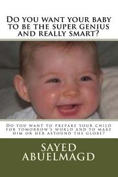 portada Do you want your baby to be the super genius and really smart?: Do you want to prepare your child for tomorrow's world and to make him or her astound (en Inglés)