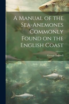 portada A Manual of the Sea-Anemones Commonly Found on the English Coast (en Inglés)