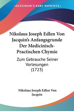 portada Nikolaus Joseph Edlen Von Jacquin's Anfangsgrunde Der Medicinisch-Practischen Chymie: Zum Gebrauche Seiner Vorlesungen (1723) (en Alemán)