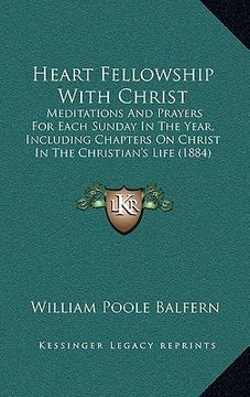 portada heart fellowship with christ: meditations and prayers for each sunday in the year, including chapters on christ in the christian's life (1884) (en Inglés)