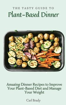 portada The Tasty Guide to Plant- Based Dinner: Amazing Dinner Recipes to Improve Your Plant-Based Diet and Manage Your Weight (en Inglés)