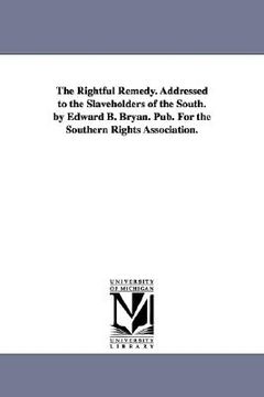 portada the rightful remedy. addressed to the slaveholders of the south. by edward b. bryan. pub. for the southern rights association. (en Inglés)