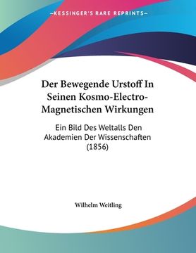 portada Der Bewegende Urstoff In Seinen Kosmo-Electro-Magnetischen Wirkungen: Ein Bild Des Weltalls Den Akademien Der Wissenschaften (1856) (en Alemán)