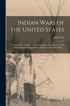 portada Indian Wars of the United States: From the Discovery to the Present Time, With Accounts of the Origin, Manners, Superstitions, &c. of the Aborigines . (en Inglés)