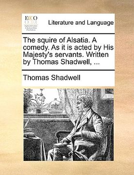portada the squire of alsatia. a comedy. as it is acted by his majesty's servants. written by thomas shadwell, ...