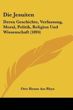 portada Die Jesuiten: Deren Geschichte, Verfassung, Moral, Politik, Religion Und Wissenschaft (1894) (in German)