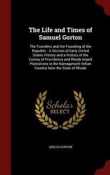 portada The Life and Times of Samuel Gorton: The Founders and the Founding of the Republic: A Section of Early United States History and a History of the Colo