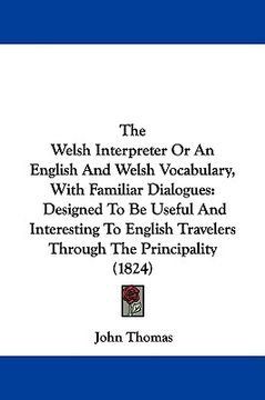 portada the welsh interpreter or an english and welsh vocabulary, with familiar dialogues: designed to be useful and interesting to english travelers through (en Inglés)