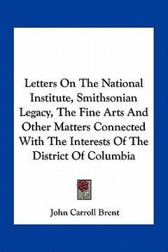 portada letters on the national institute, smithsonian legacy, the fine arts and other matters connected with the interests of the district of columbia (en Inglés)