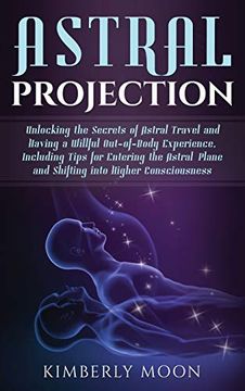 portada Astral Projection: Unlocking the Secrets of Astral Travel and Having a Willful Out-Of-Body Experience, Including Tips for Entering the Astral Plane and Shifting Into Higher Consciousness (en Inglés)