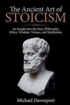 portada The Ancient Art of Stoicism: An Insight into the Stoic Philosophy, Ethics, Wisdom, Virtues, and Meditation (en Inglés)