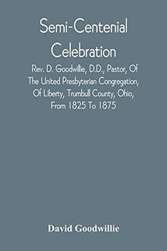 portada Semi-Centenial Celebration: Rev. D. Goodwillie, D. D. , Pastor, of the United Presbyterian Congregation, of Liberty, Trumbull County, Ohio, From 1825 to 1875 