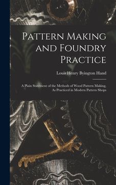 portada Pattern Making and Foundry Practice: A Plain Statement of the Methods of Wood Pattern Making, As Practiced in Modern Pattern Shops (en Inglés)