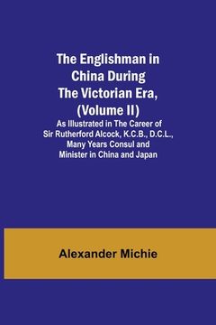 portada The Englishman in China During the Victorian Era, (Volume II); As Illustrated in the Career of Sir Rutherford Alcock, K.C.B., D.C.L., Many Years Consu (en Inglés)