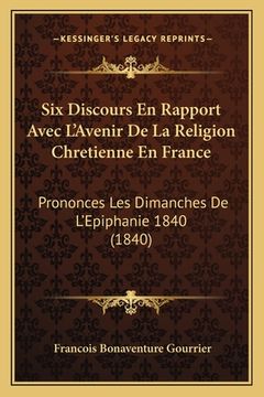 portada Six Discours En Rapport Avec L'Avenir De La Religion Chretienne En France: Prononces Les Dimanches De L'Epiphanie 1840 (1840) (in French)