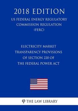 portada Electricity Market Transparency Provisions of Section 220 of the Federal Power ACT (Us Federal Energy Regulatory Commission Regulation) (Ferc) (2018 E (en Inglés)