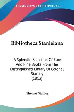 portada Bibliotheca Stanleiana: A Splendid Selection Of Rare And Fine Books From The Distinguished Library Of Colonel Stanley (1813) (en Latin)