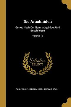 portada Die Arachniden: Getreu Nach Der Natur Abgebildet Und Beschrieben; Volume 13