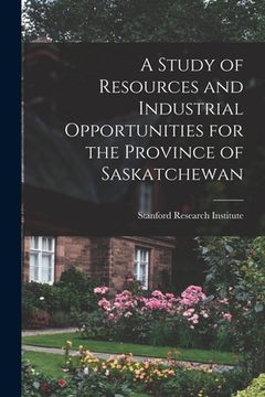 portada A Study of Resources and Industrial Opportunities for the Province of Saskatchewan (en Inglés)