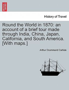 portada round the world in 1870: an account of a brief tour made through india, china, japan, california, and south america. [with maps.] (en Inglés)