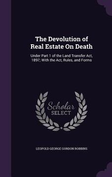portada The Devolution of Real Estate On Death: Under Part 1 of the Land Transfer Act, 1897; With the Act, Rules, and Forms (in English)