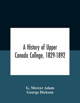 portada A History Of Upper Canada College, 1829-1892: With Contributions By Old Upper Canada College Boys, Lists Of Head-Boys, Exhibitioners, University Schol