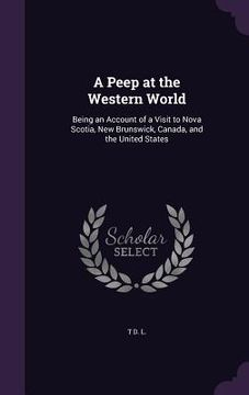 portada A Peep at the Western World: Being an Account of a Visit to Nova Scotia, New Brunswick, Canada, and the United States (en Inglés)