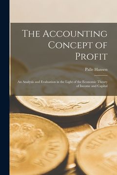 portada The Accounting Concept of Profit; an Analysis and Evaluation in the Light of the Economic Theory of Income and Capital (en Inglés)