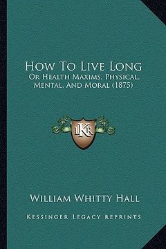 portada how to live long: or health maxims, physical, mental, and moral (1875) (en Inglés)