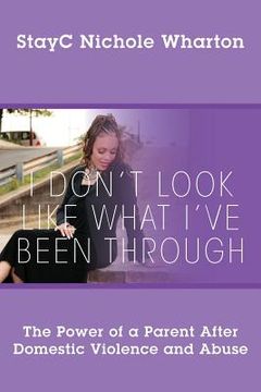 portada I Don't Look Like What I've Been Through: The Power of a Parent After Domestic Violence and Abuse (en Inglés)