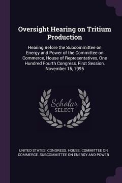 portada Oversight Hearing on Tritium Production: Hearing Before the Subcommittee on Energy and Power of the Committee on Commerce, House of Representatives, O
