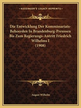 portada Die Entwicklung Der Kommissariats-Behoerden In Brandenburg-Preussen Bis Zum Regierungs-Antritt Friedrich Wilhelms I (1908) (en Alemán)