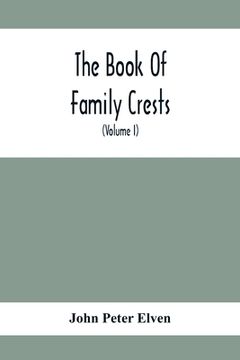 portada The Book Of Family Crests: Comprising Nearly Every Family Bearing, Properly Blazoned And Explained... With The Surnames Of The Bearers, Alphabeti 