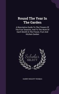 portada Round The Year In The Garden: A Descriptive Guide To The Flowers Of The Four Seasons, And To The Work Of Each Month In The Flower, Fruit And Kitchen
