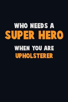 portada Who Need A SUPER HERO, When You Are Upholsterer: 6X9 Career Pride 120 pages Writing Notebooks