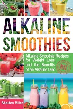 portada Alkaline Smoothies: Alkaline Smoothie Recipes for Weight Loss and the Benefits of an Alkaline Diet - Alkaline Drinks Your Way to Vibrant H (en Inglés)