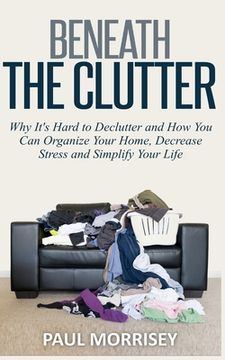 portada Beneath The Clutter: Why It's Hard to Declutter and How You Can Organize Your Home, Decrease Stress and Simplify Your Life (en Inglés)