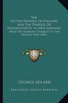 portada the sutton-dudleys of england and the dudleys of massachusetts, in new england: from the norman conquest to the present time (1862) (in English)