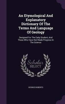 portada An Etymological And Explanatory Dictionary Of The Terms And Language Of Geology: Designed For The Early Student, And Those Who Have Not Made Progress (in English)