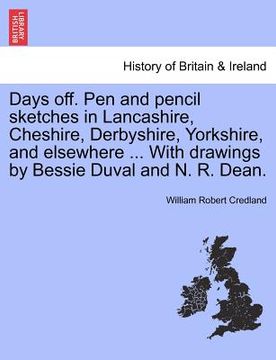 portada days off. pen and pencil sketches in lancashire, cheshire, derbyshire, yorkshire, and elsewhere ... with drawings by bessie duval and n. r. dean. (en Inglés)