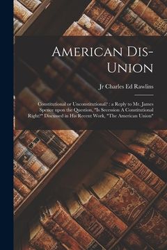 portada American Dis-union: Constitutional or Unconstitutional?: a Reply to Mr. James Spence Upon the Question, "Is Secession A Constitutional Rig (en Inglés)
