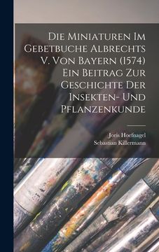 portada Die Miniaturen im Gebetbuche Albrechts V. von Bayern (1574) Ein Beitrag zur Geschichte der Insekten- und Pflanzenkunde (en Alemán)